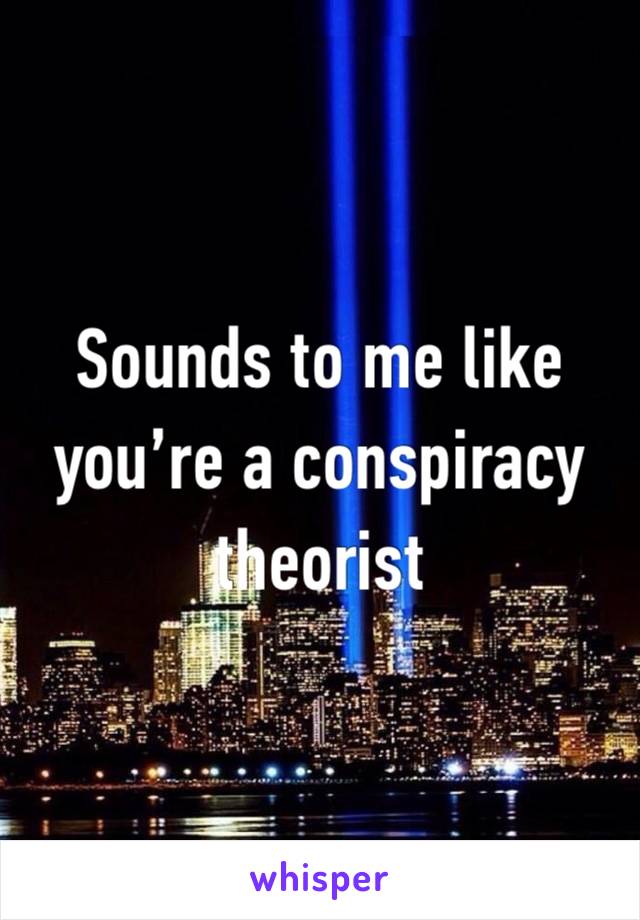 Sounds to me like you’re a conspiracy theorist