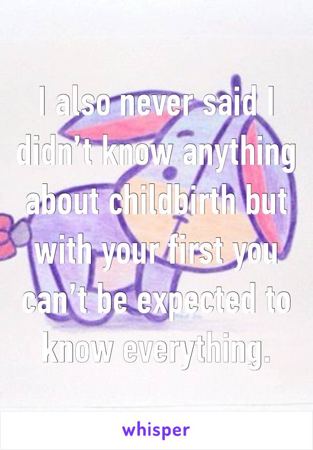 I also never said I didn’t know anything about childbirth but with your first you can’t be expected to know everything. 