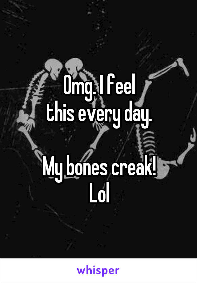 Omg. I feel
this every day.

My bones creak!
Lol