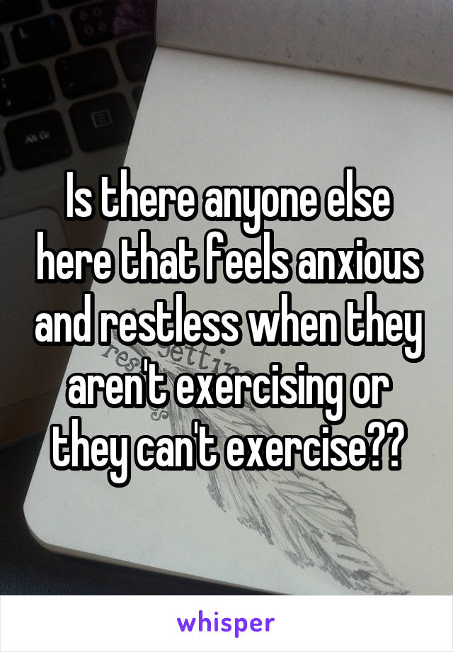 Is there anyone else here that feels anxious and restless when they aren't exercising or they can't exercise??