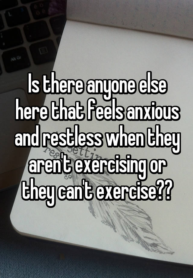 Is there anyone else here that feels anxious and restless when they aren't exercising or they can't exercise??