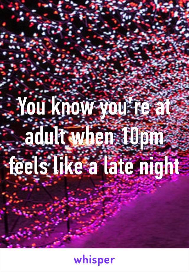 You know you’re at adult when 10pm feels like a late night