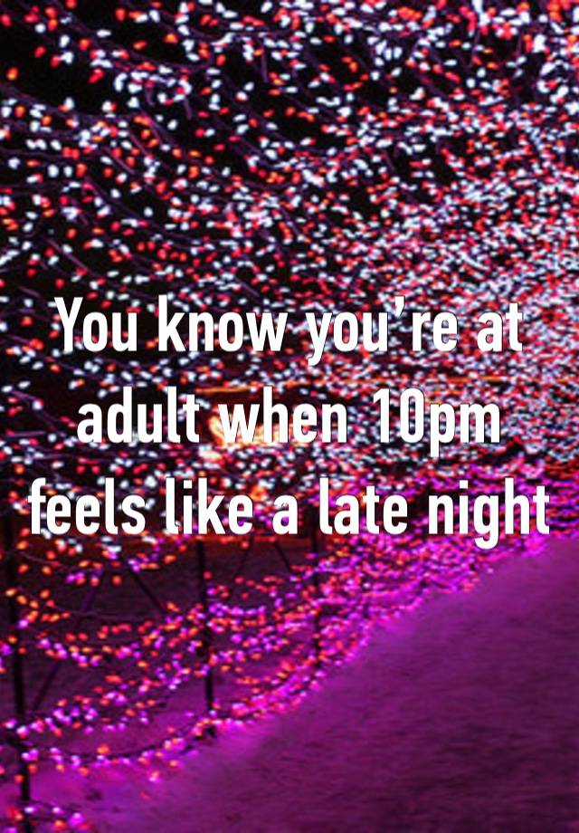 You know you’re at adult when 10pm feels like a late night