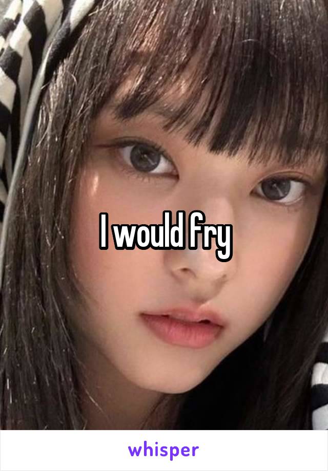 I would fry