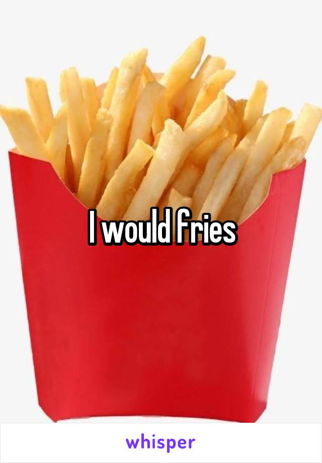 I would fries