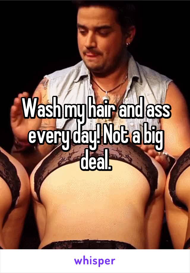 Wash my hair and ass every day! Not a big deal.