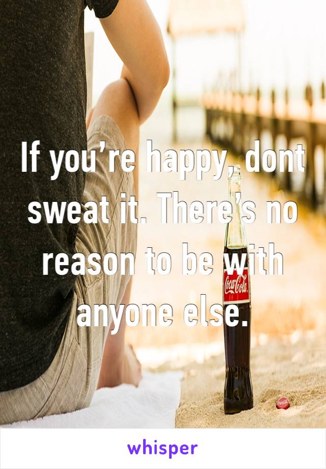 If you’re happy, dont sweat it. There’s no reason to be with anyone else.