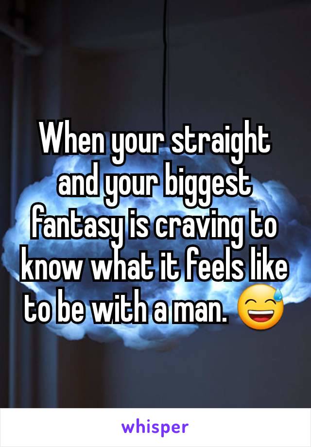 When your straight and your biggest fantasy is craving to know what it feels like to be with a man. 😅