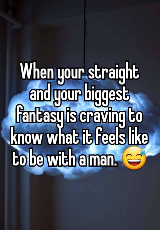 When your straight and your biggest fantasy is craving to know what it feels like to be with a man. 😅