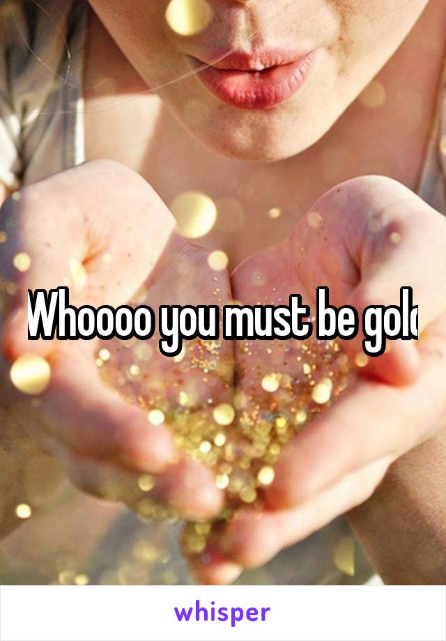 Whoooo you must be gold