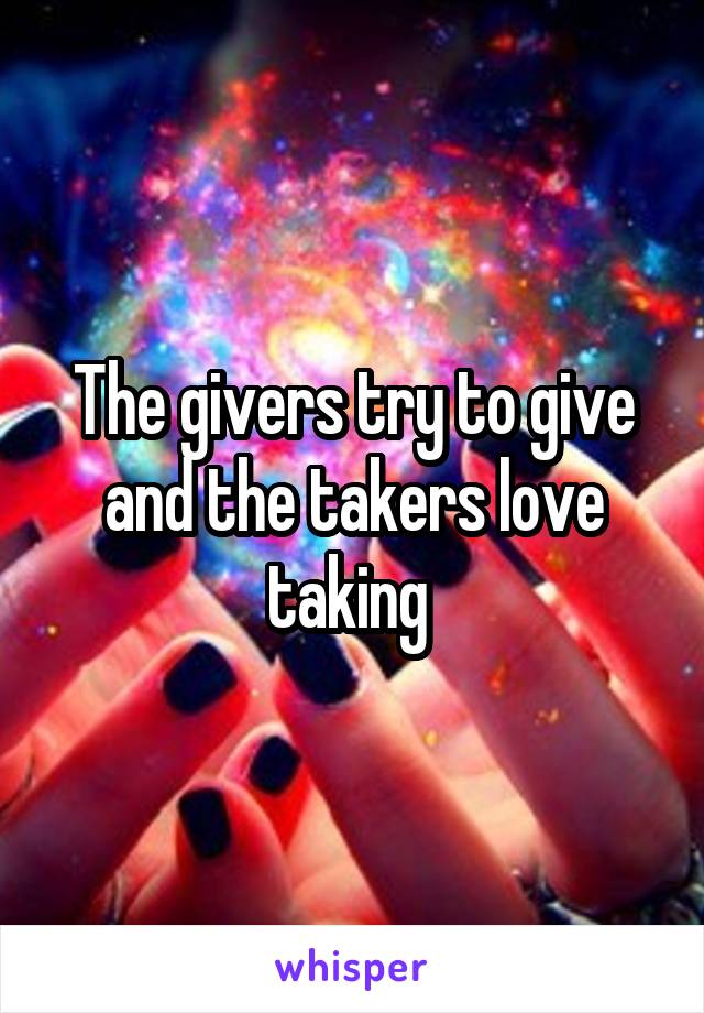 The givers try to give and the takers love taking 