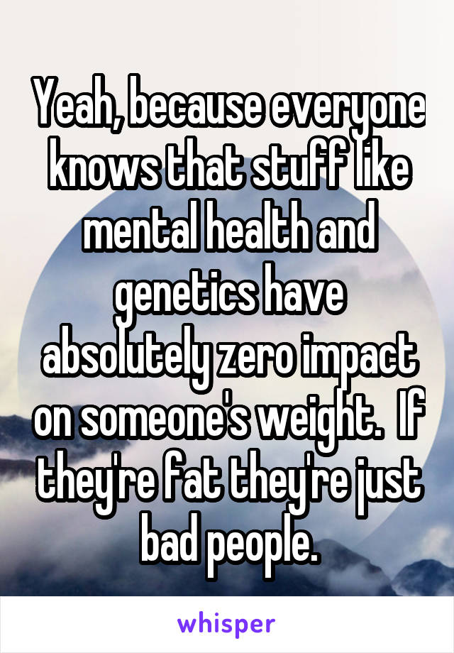  Yeah, because everyone knows that stuff like mental health and genetics have absolutely zero impact on someone's weight.  If they're fat they're just bad people.