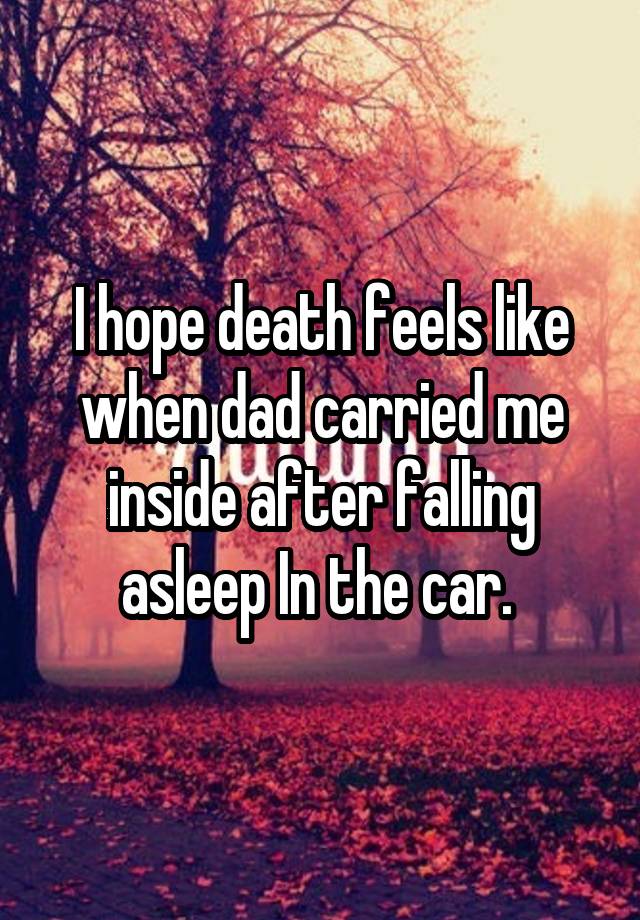 I hope death feels like when dad carried me inside after falling asleep In the car. 