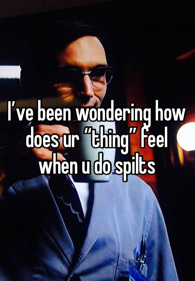 I’ve been wondering how does ur “thing” feel when u do spilts 