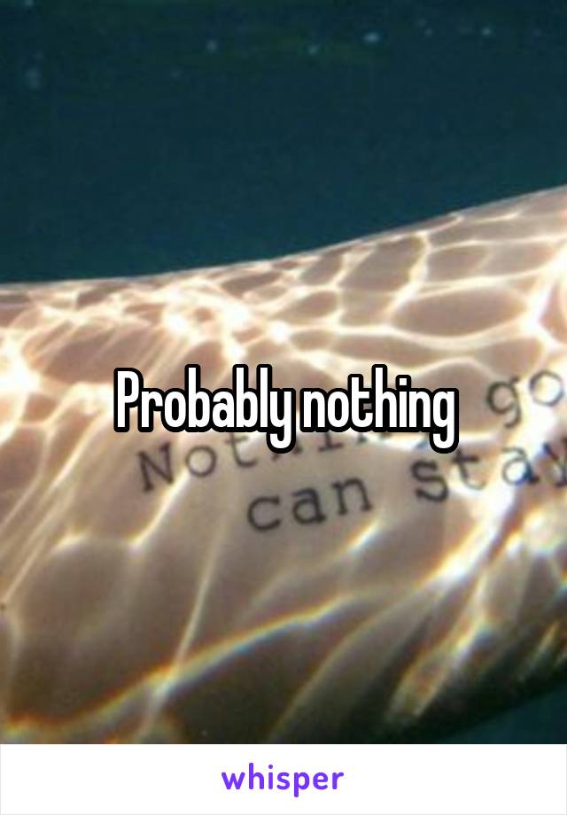 Probably nothing