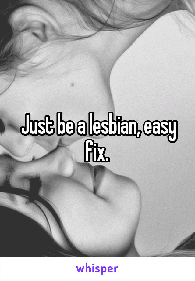 Just be a lesbian, easy fix. 