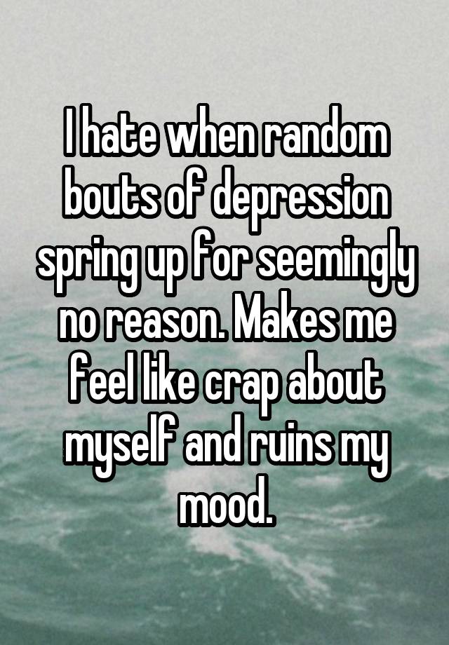 I hate when random bouts of depression spring up for seemingly no reason. Makes me feel like crap about myself and ruins my mood.