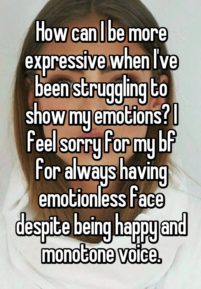 How can I be more expressive when I've been struggling to show my emotions? I feel sorry for my bf for always having emotionless face despite being happy and monotone voice.