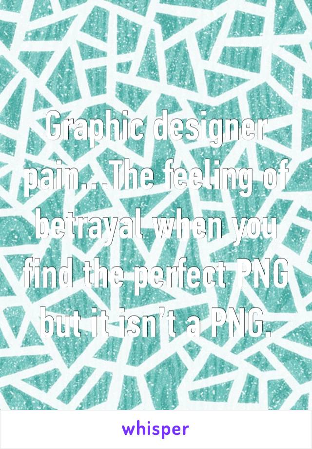 Graphic designer pain…The feeling of betrayal when you find the perfect PNG but it isn’t a PNG.