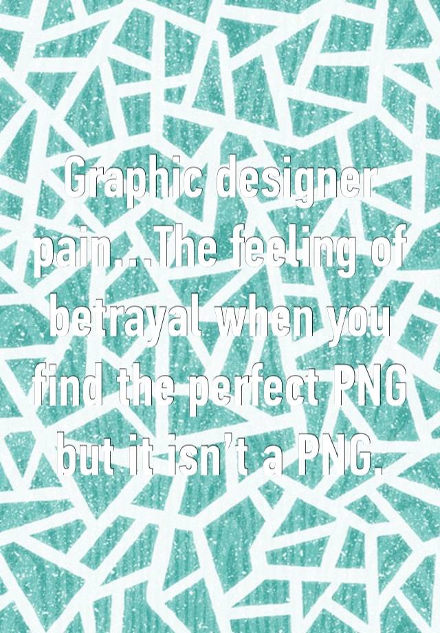 Graphic designer pain…The feeling of betrayal when you find the perfect PNG but it isn’t a PNG.