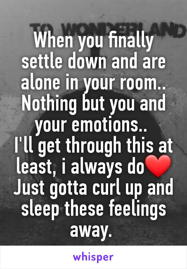 When you finally settle down and are alone in your room.. Nothing but you and your emotions.. 
I'll get through this at least, i always do❤
Just gotta curl up and sleep these feelings away. 