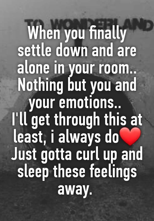 When you finally settle down and are alone in your room.. Nothing but you and your emotions.. 
I'll get through this at least, i always do❤
Just gotta curl up and sleep these feelings away. 