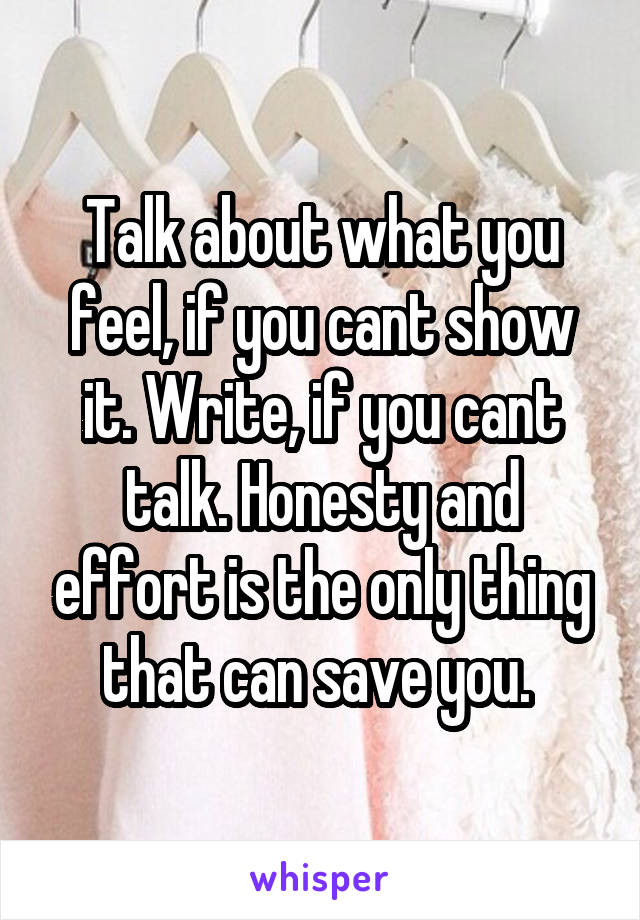 Talk about what you feel, if you cant show it. Write, if you cant talk. Honesty and effort is the only thing that can save you. 