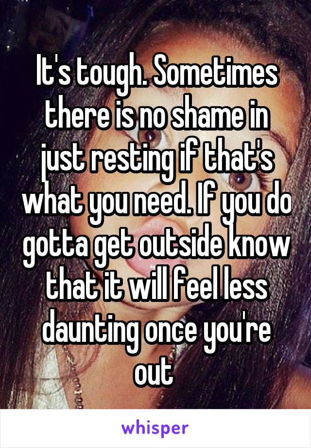 It's tough. Sometimes there is no shame in just resting if that's what you need. If you do gotta get outside know that it will feel less daunting once you're out 