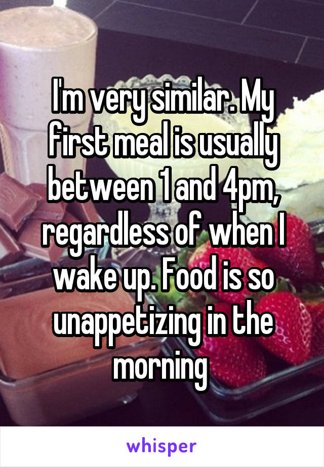 I'm very similar. My first meal is usually between 1 and 4pm, regardless of when I wake up. Food is so unappetizing in the morning 