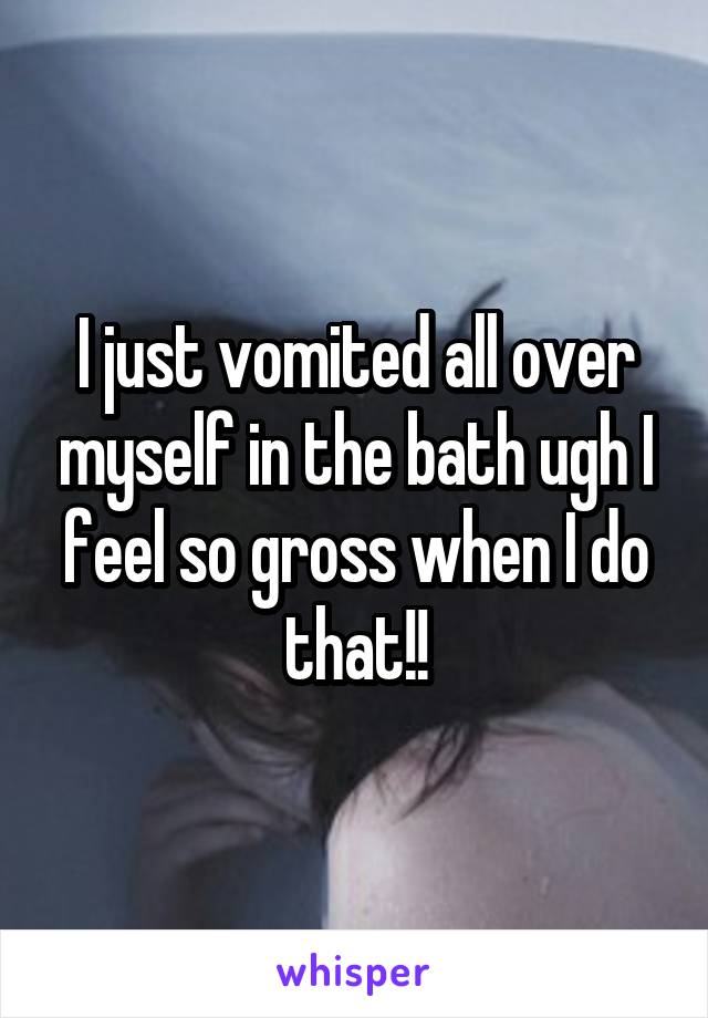 I just vomited all over myself in the bath ugh I feel so gross when I do that!!