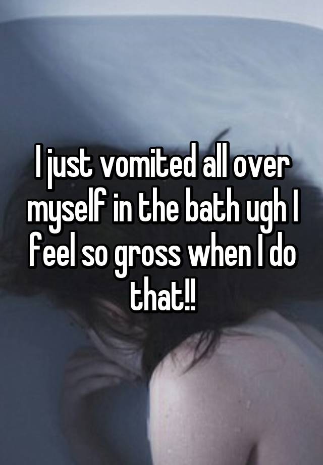 I just vomited all over myself in the bath ugh I feel so gross when I do that!!