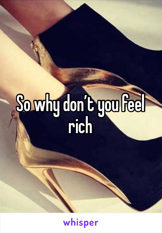 So why don’t you feel rich