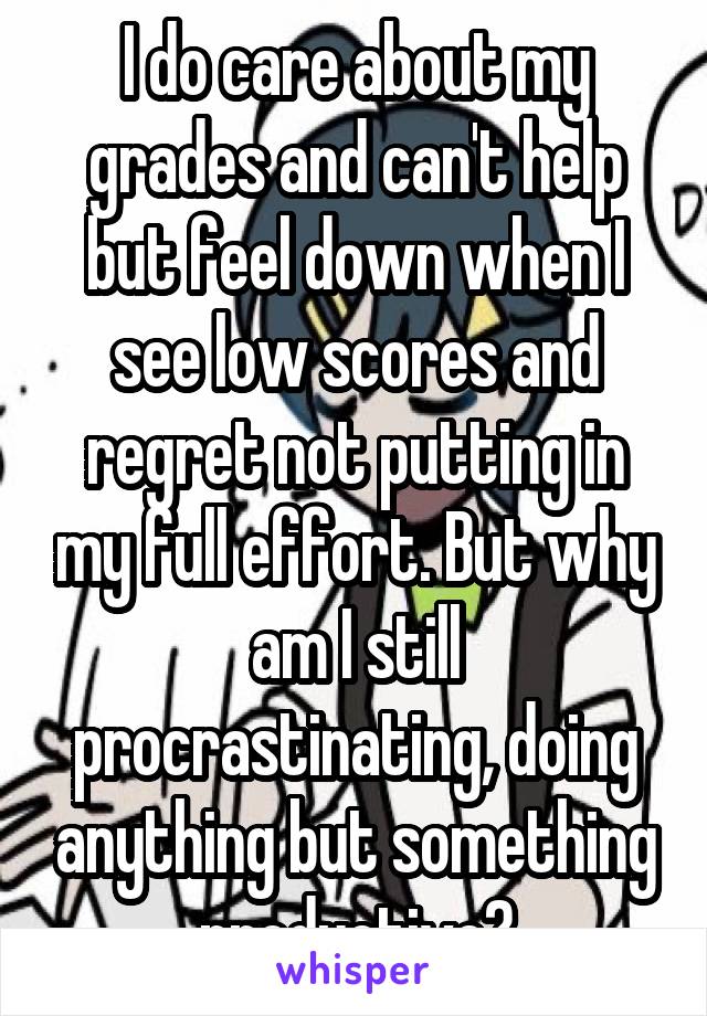 I do care about my grades and can't help but feel down when I see low scores and regret not putting in my full effort. But why am I still procrastinating, doing anything but something productive?