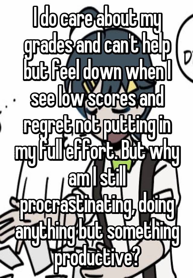 I do care about my grades and can't help but feel down when I see low scores and regret not putting in my full effort. But why am I still procrastinating, doing anything but something productive?