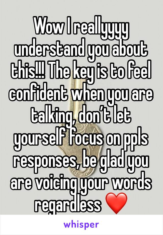 Wow I reallyyyy understand you about this!!! The key is to feel confident when you are talking, don’t let yourself focus on ppls responses, be glad you are voicing your words regardless ❤️