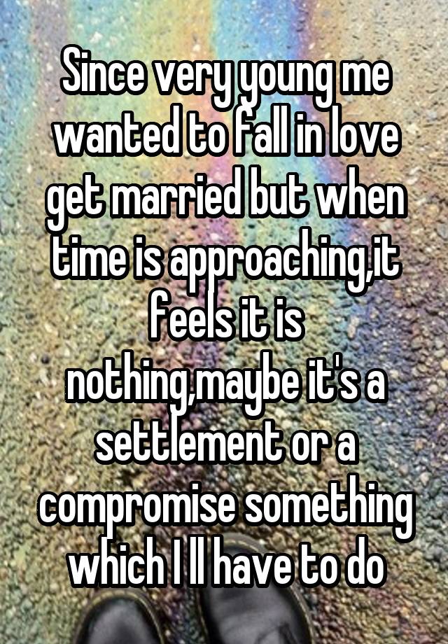 Since very young me wanted to fall in love get married but when time is approaching,it feels it is nothing,maybe it's a settlement or a compromise something which I ll have to do