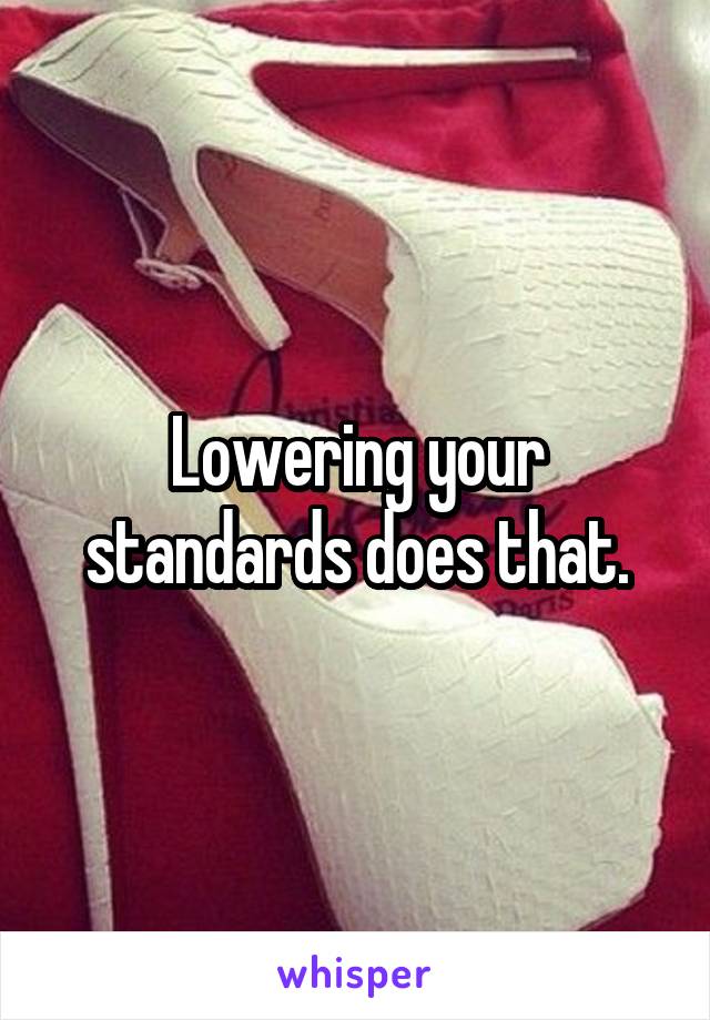 Lowering your standards does that.