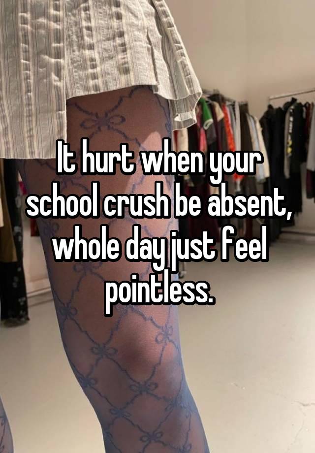 It hurt when your school crush be absent, whole day just feel pointless.