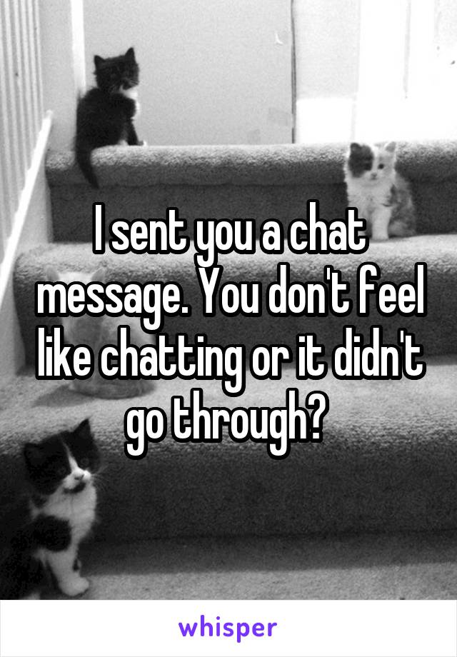 I sent you a chat message. You don't feel like chatting or it didn't go through? 