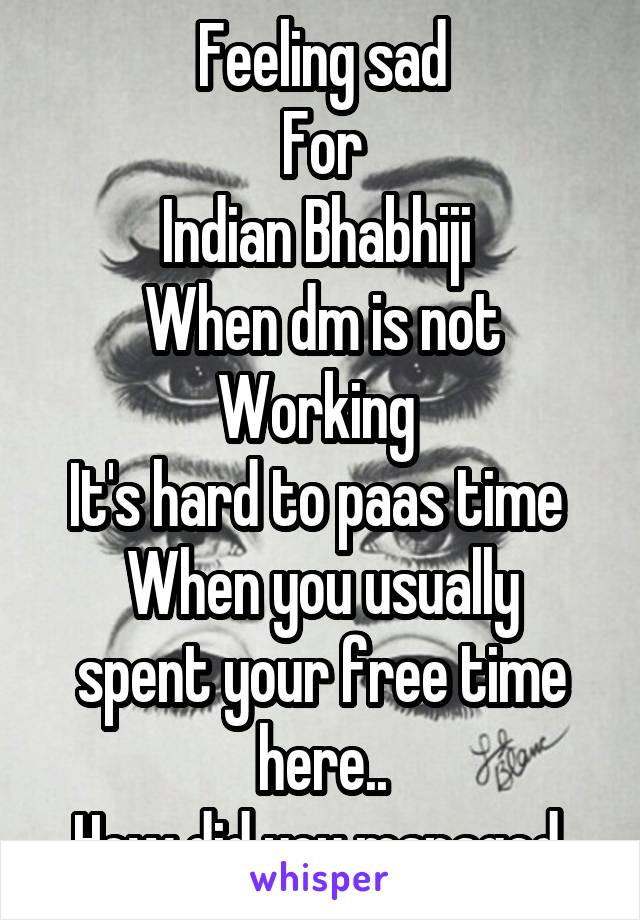 Feeling sad
For
Indian Bhabhiji 
When dm is not
Working 
It's hard to paas time 
When you usually spent your free time here..
How did you managed 