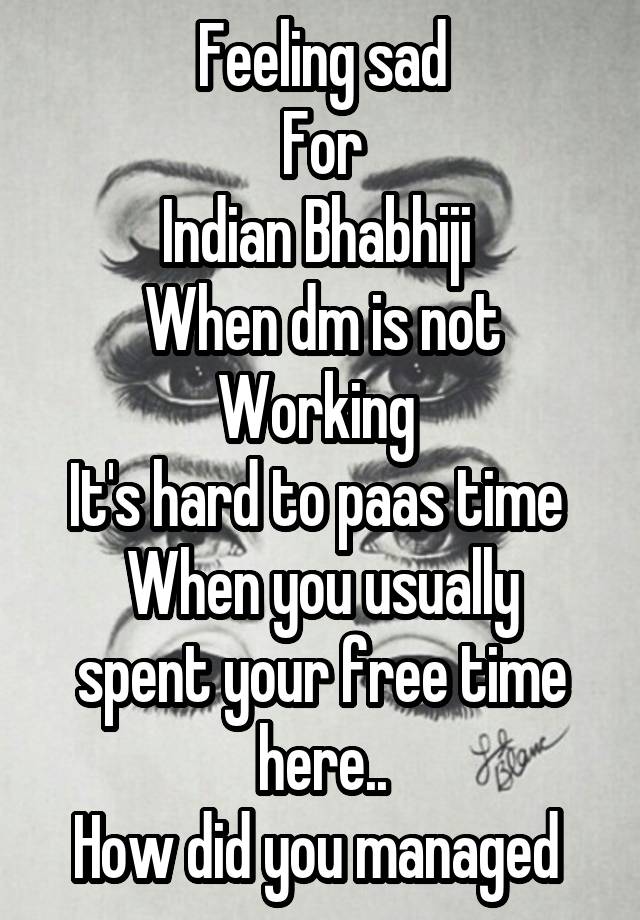 Feeling sad
For
Indian Bhabhiji 
When dm is not
Working 
It's hard to paas time 
When you usually spent your free time here..
How did you managed 