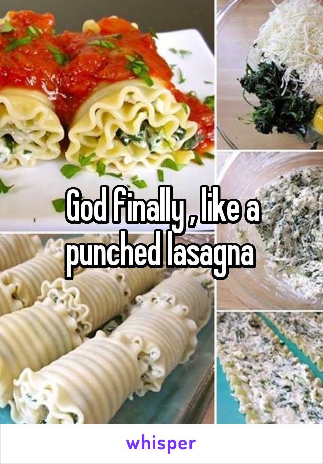 God finally , like a punched lasagna 