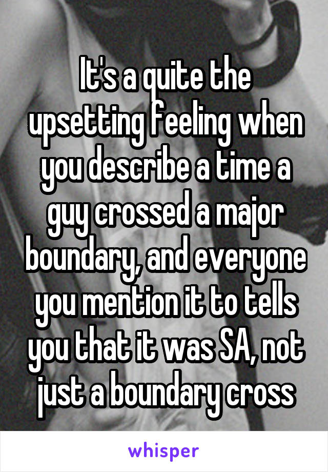 It's a quite the upsetting feeling when you describe a time a guy crossed a major boundary, and everyone you mention it to tells you that it was SA, not just a boundary cross