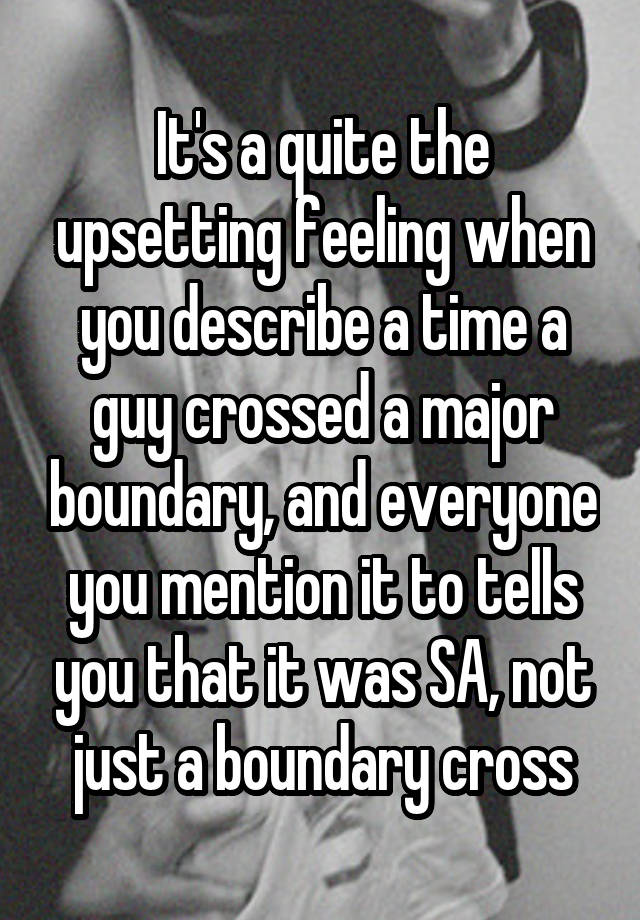 It's a quite the upsetting feeling when you describe a time a guy crossed a major boundary, and everyone you mention it to tells you that it was SA, not just a boundary cross