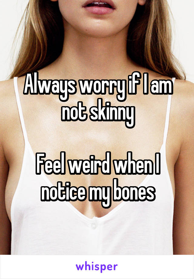 Always worry if I am not skinny

Feel weird when I notice my bones