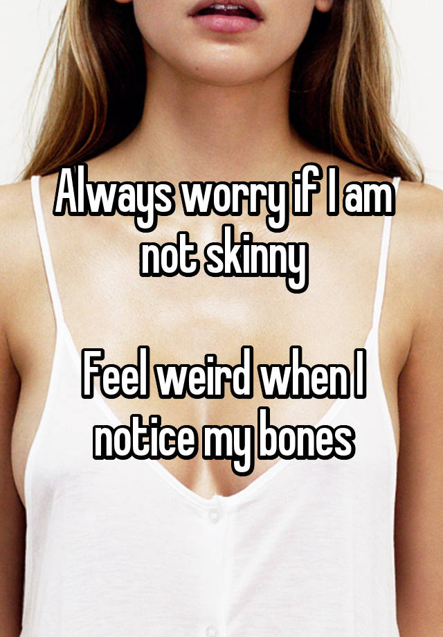 Always worry if I am not skinny

Feel weird when I notice my bones