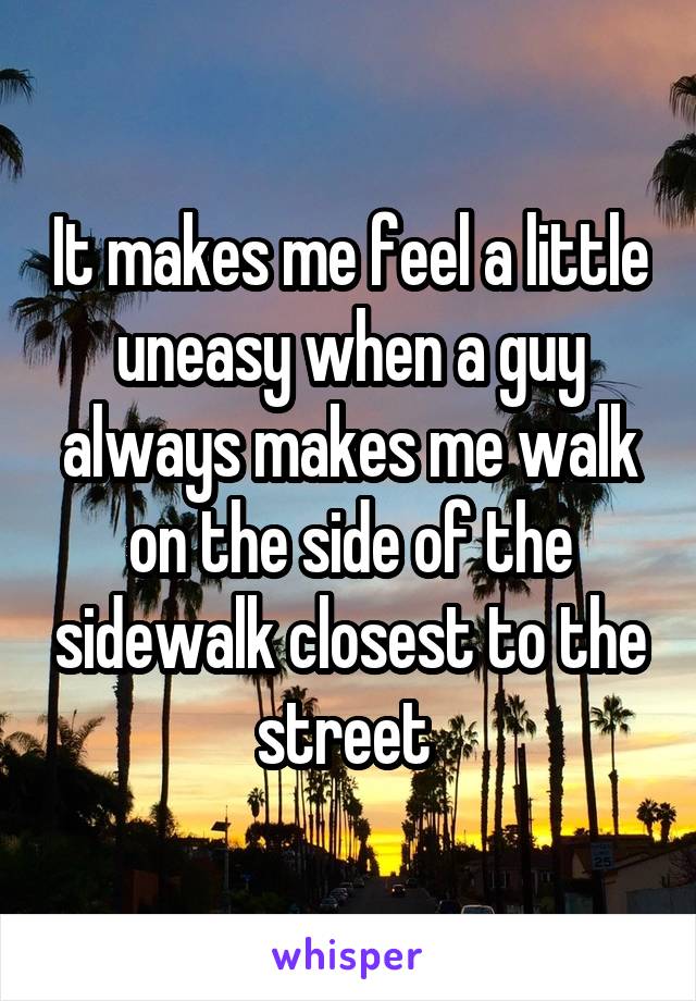 It makes me feel a little uneasy when a guy always makes me walk on the side of the sidewalk closest to the street 