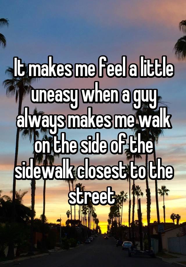 It makes me feel a little uneasy when a guy always makes me walk on the side of the sidewalk closest to the street 