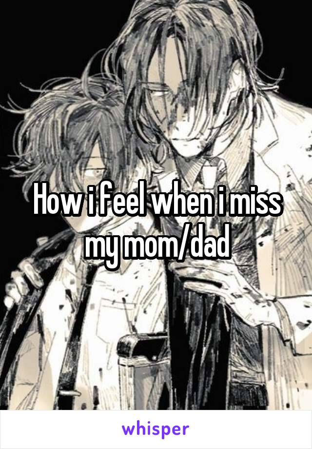 How i feel when i miss my mom/dad