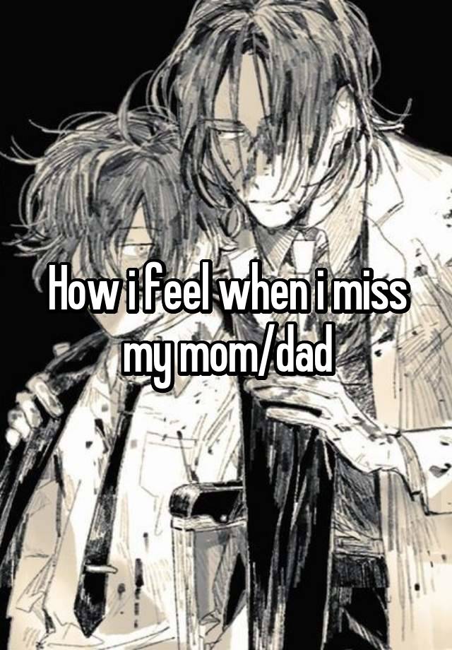 How i feel when i miss my mom/dad